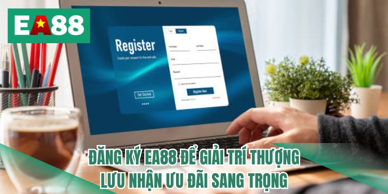 Đăng ký EA88 để giải trí thượng lưu nhận ưu đãi sang trọng