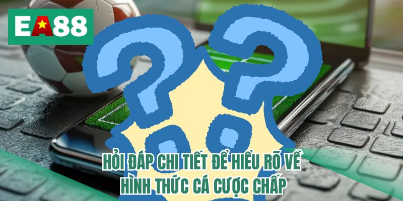 Hỏi đáp chi tiết để hiểu rõ về hình thức cá cược chấp